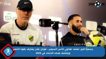 رسميًا قبل نصف نهائي كأس السوبر.. لوران بلان يعترف بقوة النصر ويكشف هدف الاتحاد في 2025
